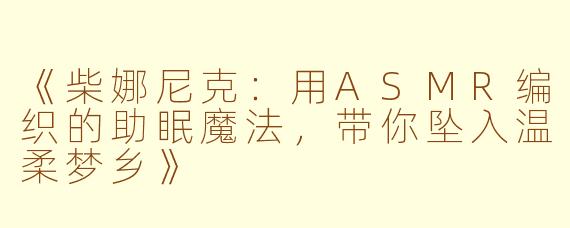 《柴娜尼克:用ASMR编织的助眠魔法,带你坠入温柔梦乡》