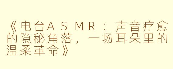 《电台ASMR：声音疗愈的隐秘角落，一场耳朵里的温柔革命》