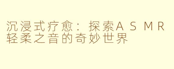 沉浸式疗愈：探索ASMR轻柔之音的奇妙世界