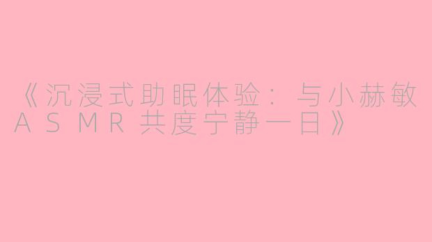 《沉浸式助眠体验：与小赫敏ASMR共度宁静一日》