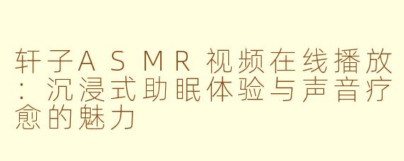 轩子ASMR视频在线播放：沉浸式助眠体验与声音疗愈的魅力
