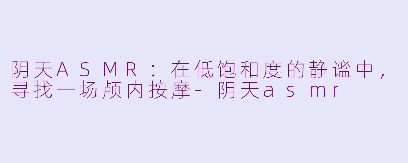 阴天ASMR：在低饱和度的静谧中，寻找一场颅内按摩-阴天asmr