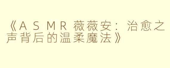 《ASMR薇薇安：治愈之声背后的温柔魔法》
