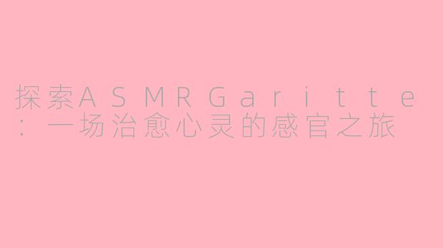 探索ASMRGaritte：一场治愈心灵的感官之旅