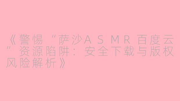 《警惕“萨沙ASMR百度云”资源陷阱：安全下载与版权风险解析》