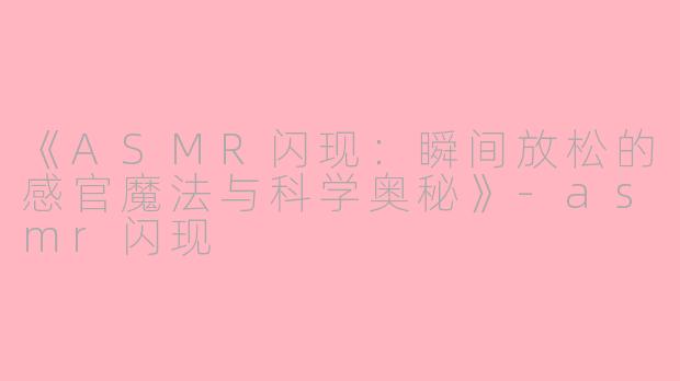 《ASMR闪现：瞬间放松的感官魔法与科学奥秘》-asmr闪现