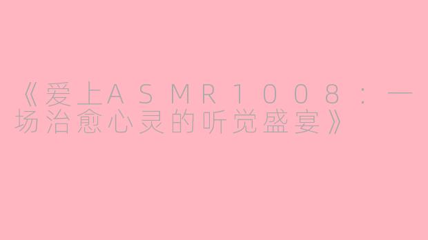 《爱上ASMR1008：一场治愈心灵的听觉盛宴》