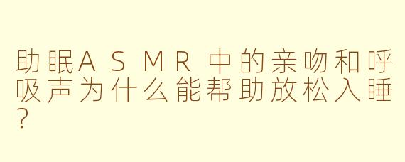 助眠ASMR中的亲吻和呼吸声为什么能帮助放松入睡？