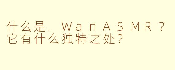 什么是.WanASMR？它有什么独特之处？