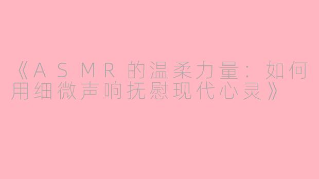 《ASMR的温柔力量：如何用细微声响抚慰现代心灵》