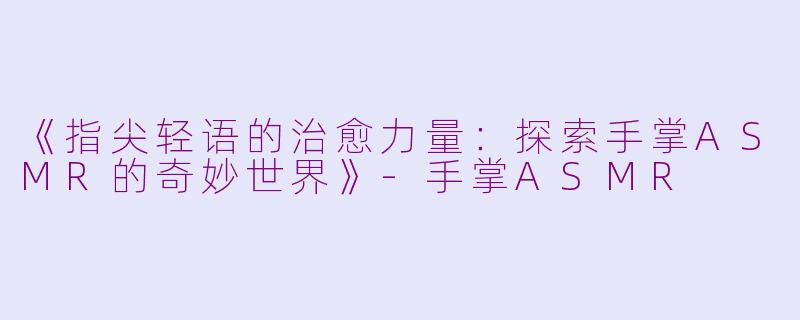 《指尖轻语的治愈力量：探索手掌ASMR的奇妙世界》-手掌ASMR