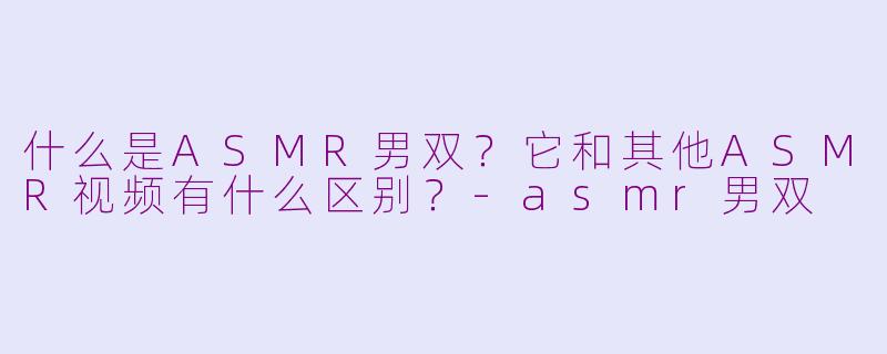 什么是ASMR男双？它和其他ASMR视频有什么区别？-asmr男双