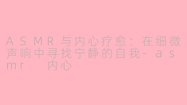 ASMR与内心疗愈：在细微声响中寻找宁静的自我-asmr 内心
