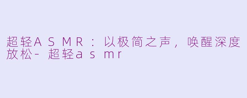 超轻ASMR：以极简之声，唤醒深度放松-超轻asmr