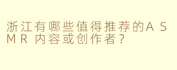 浙江有哪些值得推荐的ASMR内容或创作者？