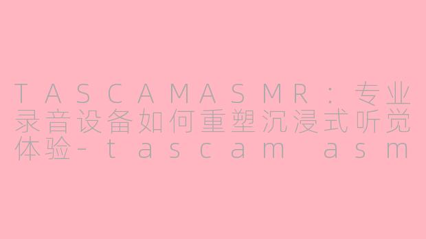 TASCAMASMR：专业录音设备如何重塑沉浸式听觉体验-tascam asmr