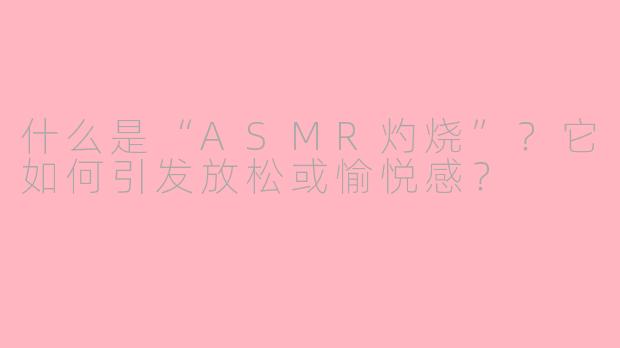 什么是“ASMR灼烧”？它如何引发放松或愉悦感？