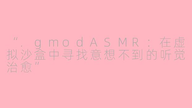 “.gmodASMR：在虚拟沙盒中寻找意想不到的听觉治愈”
