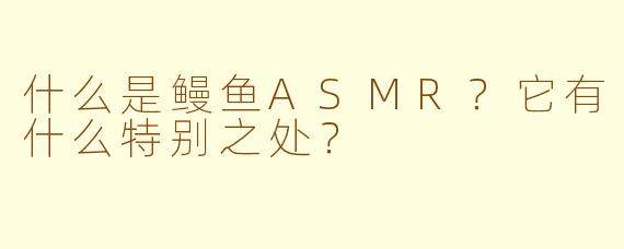 什么是鳗鱼ASMR？它有什么特别之处？