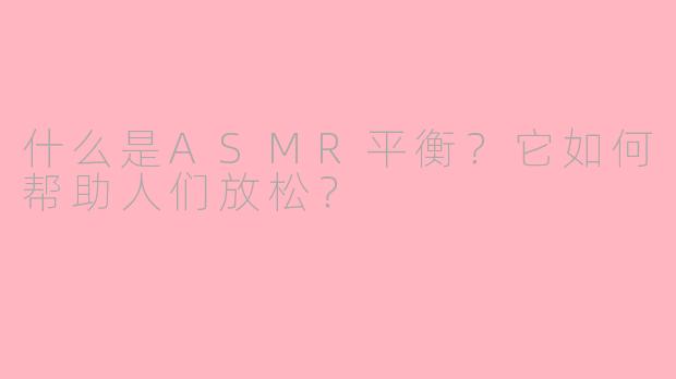 什么是ASMR平衡？它如何帮助人们放松？