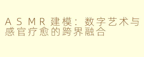 ASMR建模：数字艺术与感官疗愈的跨界融合