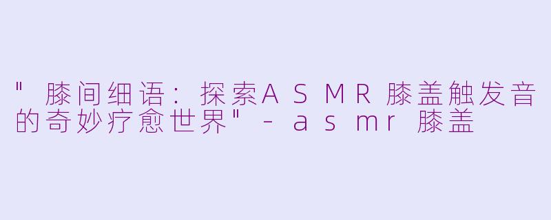 "膝间细语：探索ASMR膝盖触发音的奇妙疗愈世界"