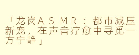 「龙岗ASMR：都市减压新宠，在声音疗愈中寻觅一方宁静」