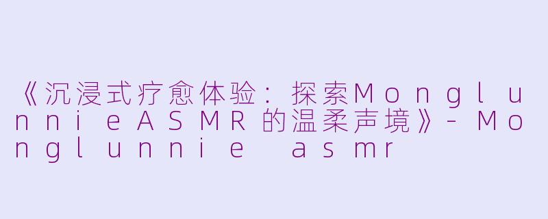 《沉浸式疗愈体验：探索MonglunnieASMR的温柔声境》-Monglunnie asmr