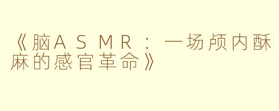 《脑ASMR：一场颅内酥麻的感官革命》
