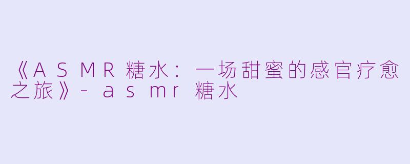 《ASMR糖水：一场甜蜜的感官疗愈之旅》-asmr糖水