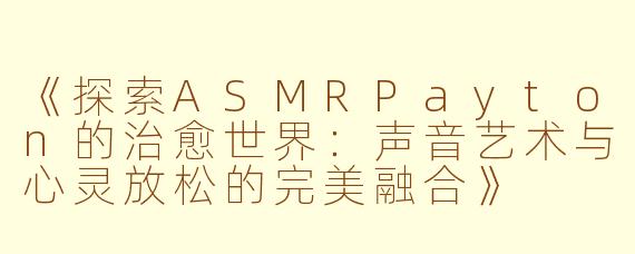 《探索ASMRPayton的治愈世界：声音艺术与心灵放松的完美融合》