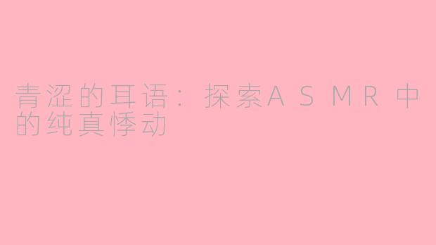 青涩的耳语：探索ASMR中的纯真悸动