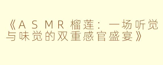 《ASMR榴莲：一场听觉与味觉的双重感官盛宴》