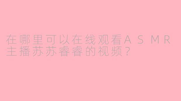在哪里可以在线观看ASMR主播苏苏睿睿的视频？
