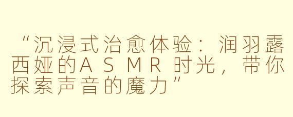 “沉浸式治愈体验：润羽露西娅的ASMR时光，带你探索声音的魔力”