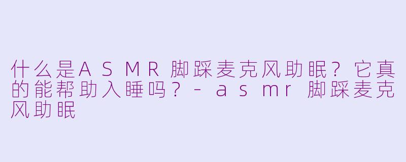 什么是ASMR脚踩麦克风助眠？它真的能帮助入睡吗？-asmr脚踩麦克风助眠