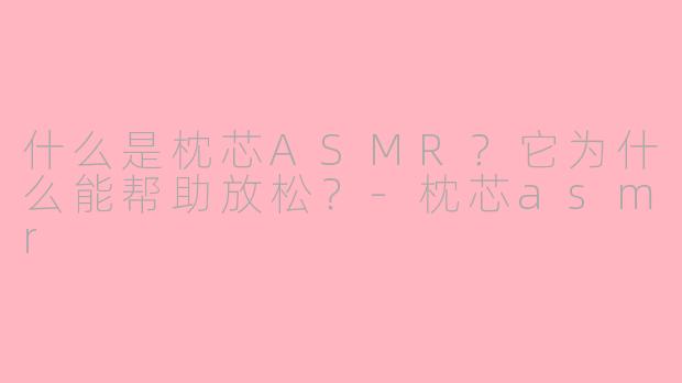 什么是枕芯ASMR？它为什么能帮助放松？-枕芯asmr