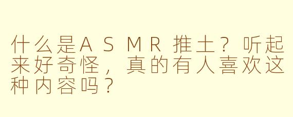 什么是ASMR推土？听起来好奇怪，真的有人喜欢这种内容吗？
