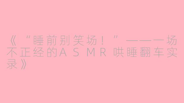 《“睡前别笑场！”——一场不正经的ASMR哄睡翻车实录》