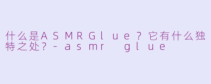 什么是ASMRGlue？它有什么独特之处？-asmr glue