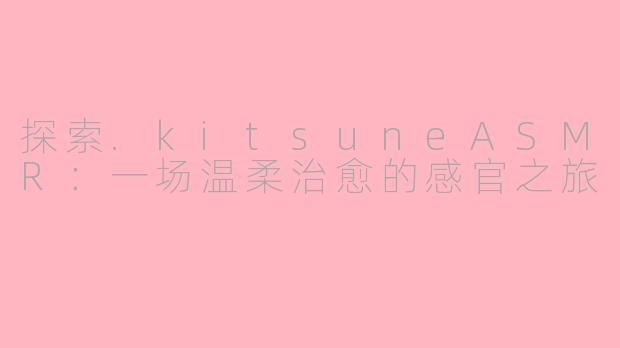 探索.kitsuneASMR：一场温柔治愈的感官之旅