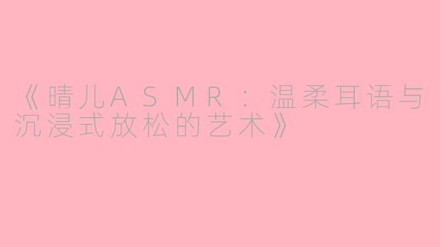 《晴儿ASMR：温柔耳语与沉浸式放松的艺术》