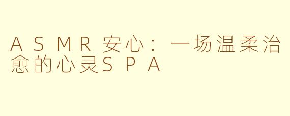 ASMR安心：一场温柔治愈的心灵SPA
