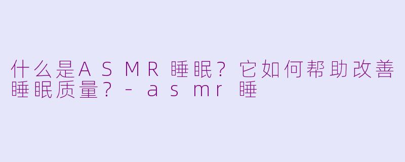 什么是ASMR睡眠？它如何帮助改善睡眠质量？-asmr睡
