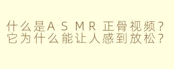什么是ASMR正骨视频？它为什么能让人感到放松？