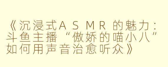 《沉浸式ASMR的魅力：斗鱼主播“傲娇的喵小八”如何用声音治愈听众》