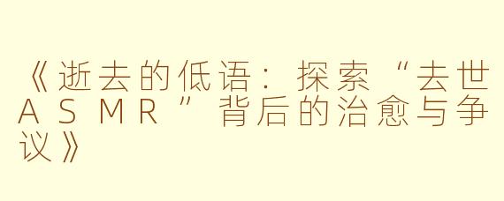 《逝去的低语：探索“去世ASMR”背后的治愈与争议》