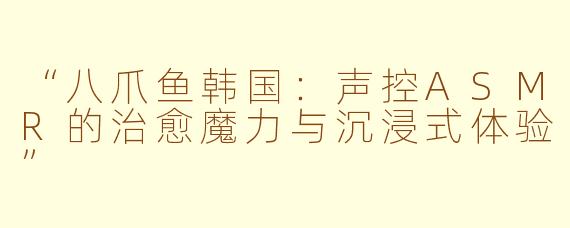 “八爪鱼韩国：声控ASMR的治愈魔力与沉浸式体验”