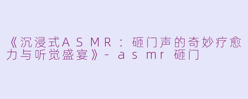 《沉浸式ASMR：砸门声的奇妙疗愈力与听觉盛宴》-asmr砸门