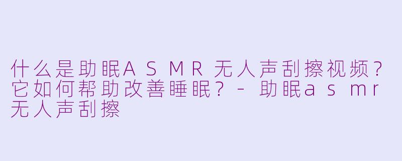 什么是助眠ASMR无人声刮擦视频？它如何帮助改善睡眠？-助眠asmr无人声刮擦